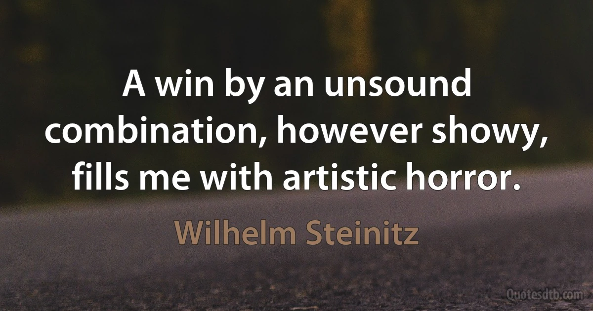 A win by an unsound combination, however showy, fills me with artistic horror. (Wilhelm Steinitz)