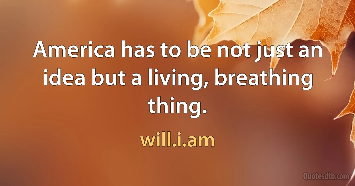 America has to be not just an idea but a living, breathing thing. (will.i.am)