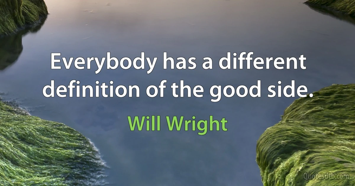 Everybody has a different definition of the good side. (Will Wright)