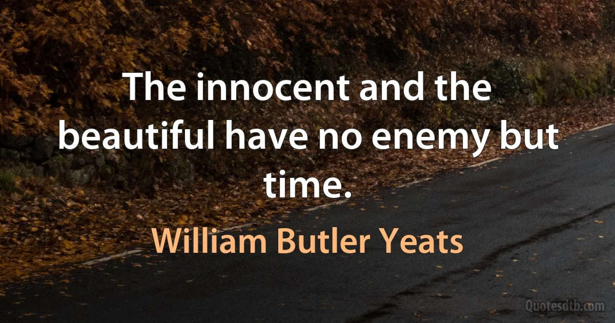 The innocent and the beautiful have no enemy but time. (William Butler Yeats)