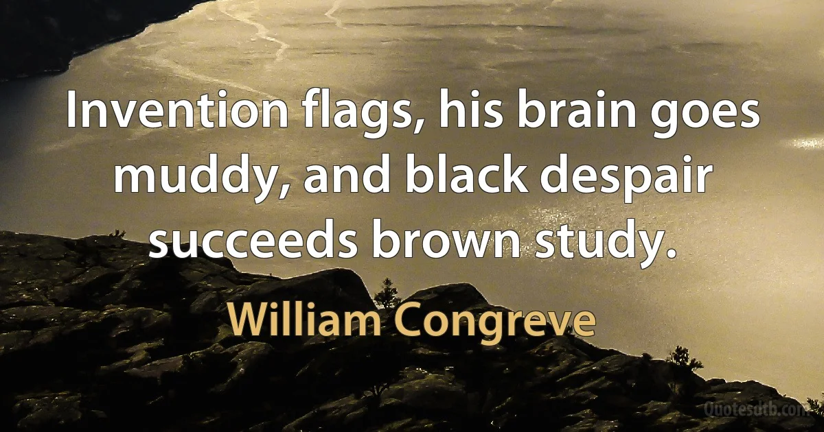 Invention flags, his brain goes muddy, and black despair succeeds brown study. (William Congreve)