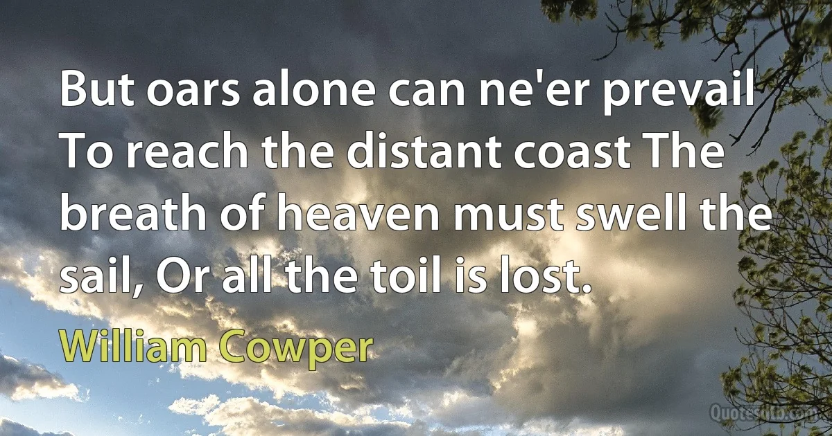 But oars alone can ne'er prevail To reach the distant coast The breath of heaven must swell the sail, Or all the toil is lost. (William Cowper)