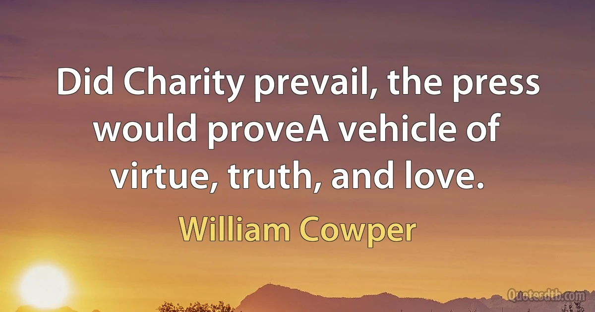 Did Charity prevail, the press would proveA vehicle of virtue, truth, and love. (William Cowper)