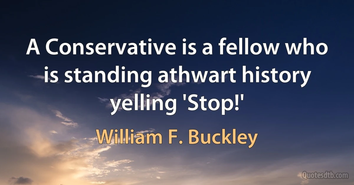 A Conservative is a fellow who is standing athwart history yelling 'Stop!' (William F. Buckley)