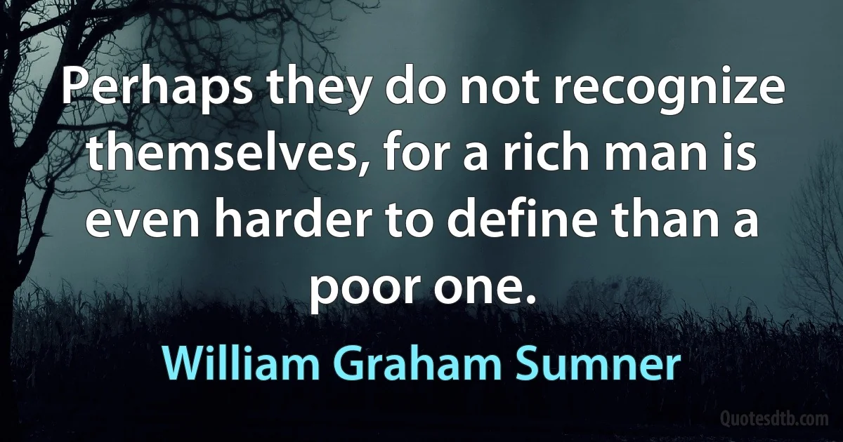 Perhaps they do not recognize themselves, for a rich man is even harder to define than a poor one. (William Graham Sumner)