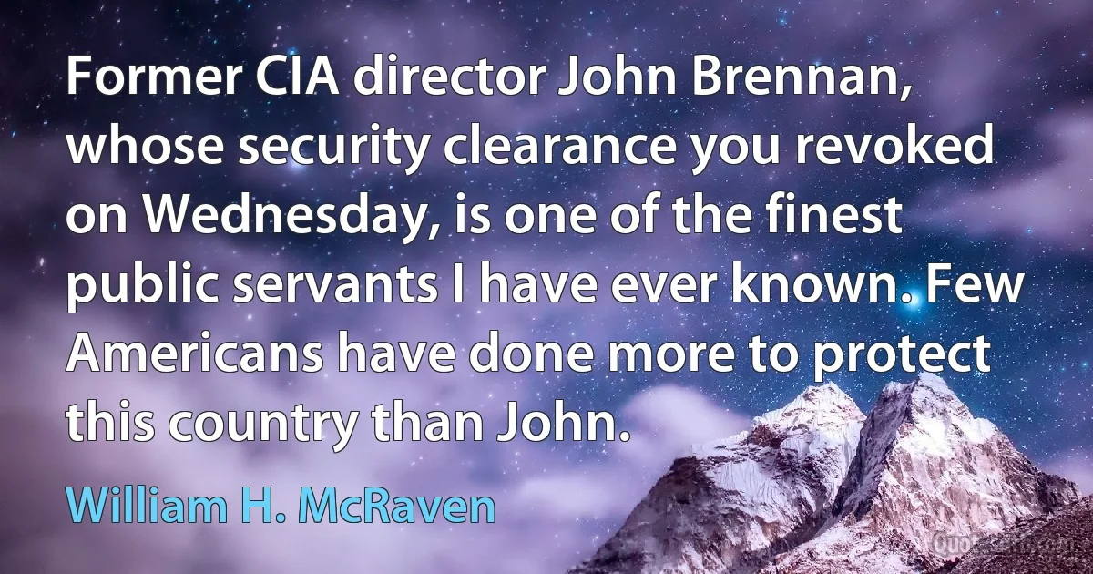 Former CIA director John Brennan, whose security clearance you revoked on Wednesday, is one of the finest public servants I have ever known. Few Americans have done more to protect this country than John. (William H. McRaven)