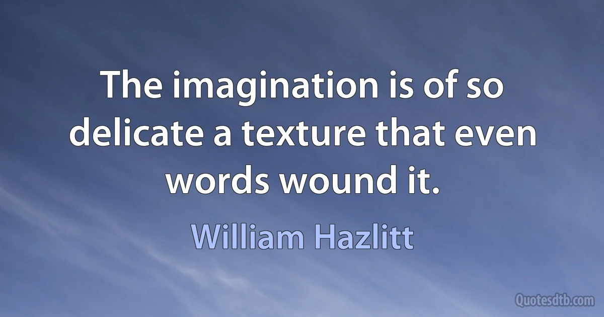 The imagination is of so delicate a texture that even words wound it. (William Hazlitt)