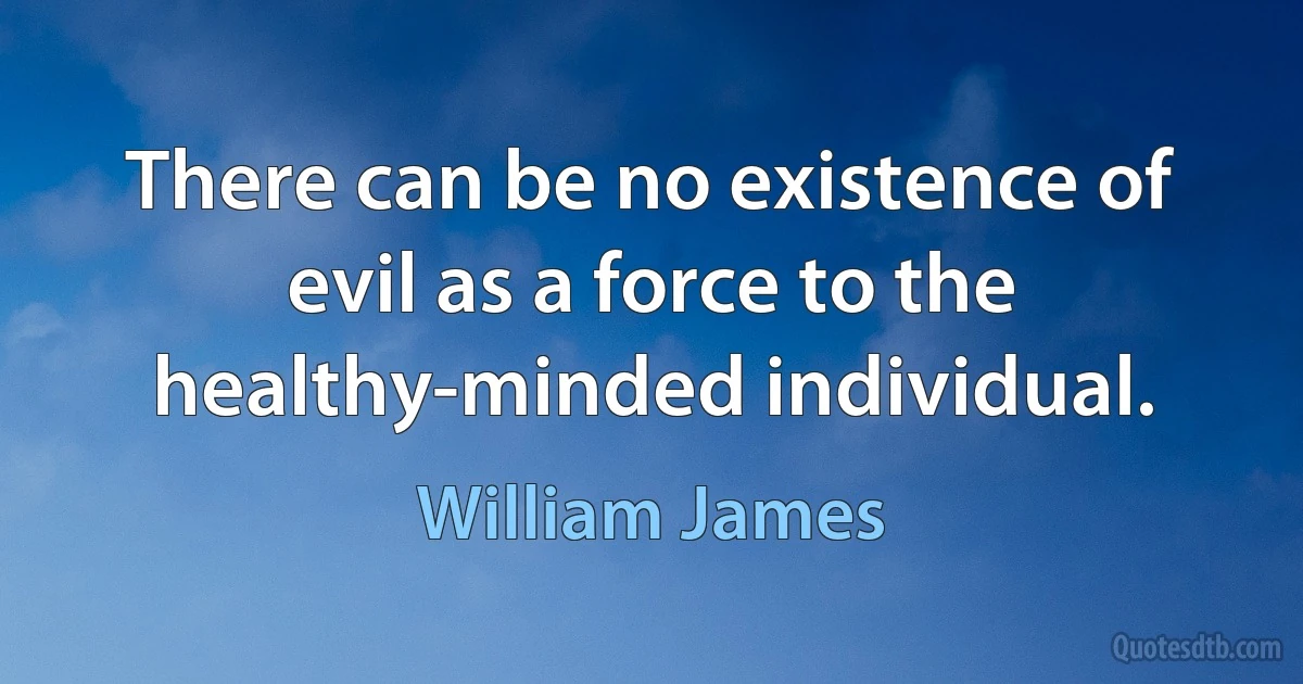 There can be no existence of evil as a force to the healthy-minded individual. (William James)