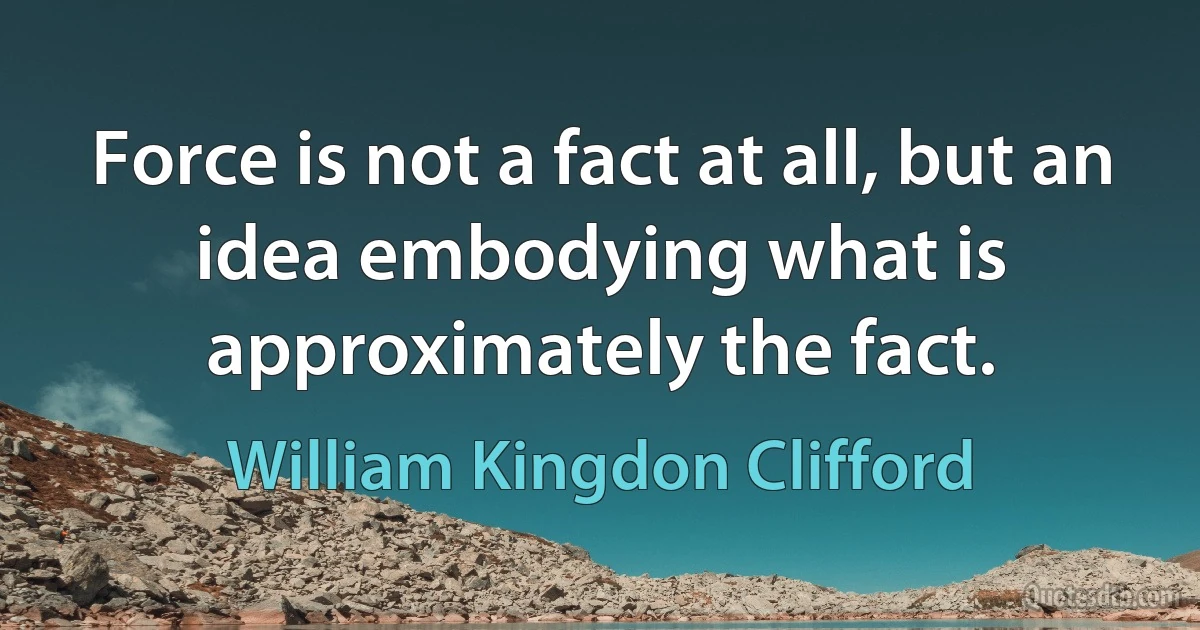 Force is not a fact at all, but an idea embodying what is approximately the fact. (William Kingdon Clifford)