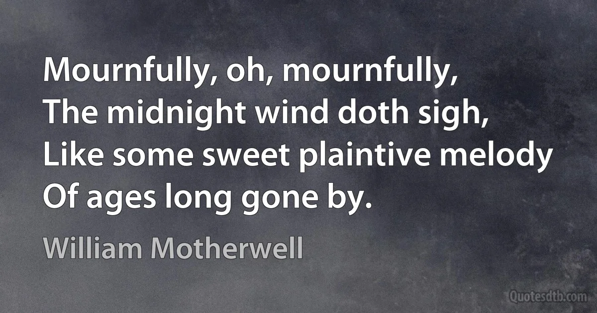 Mournfully, oh, mournfully,
The midnight wind doth sigh,
Like some sweet plaintive melody
Of ages long gone by. (William Motherwell)