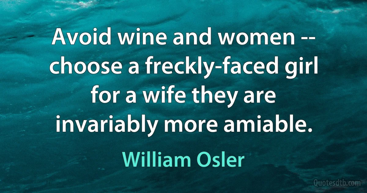 Avoid wine and women -- choose a freckly-faced girl for a wife they are invariably more amiable. (William Osler)