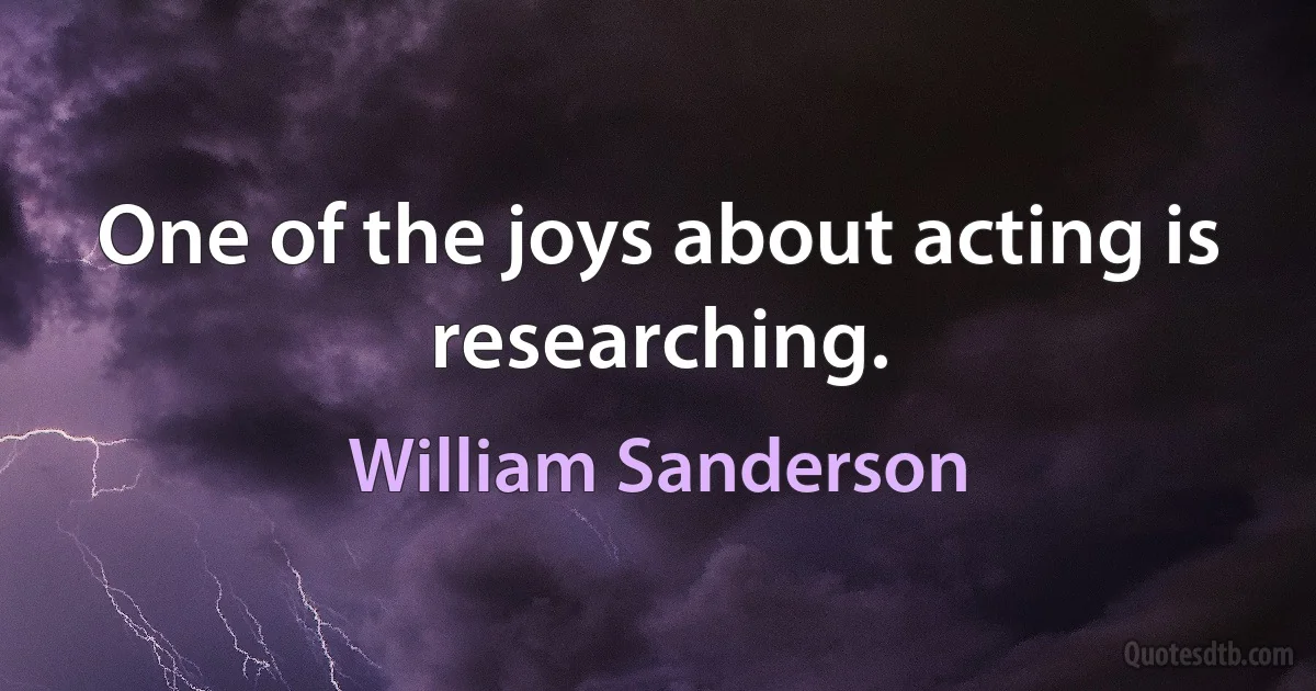 One of the joys about acting is researching. (William Sanderson)