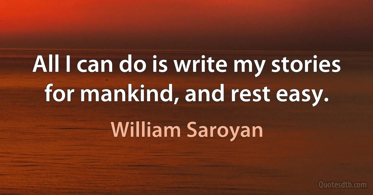 All I can do is write my stories for mankind, and rest easy. (William Saroyan)