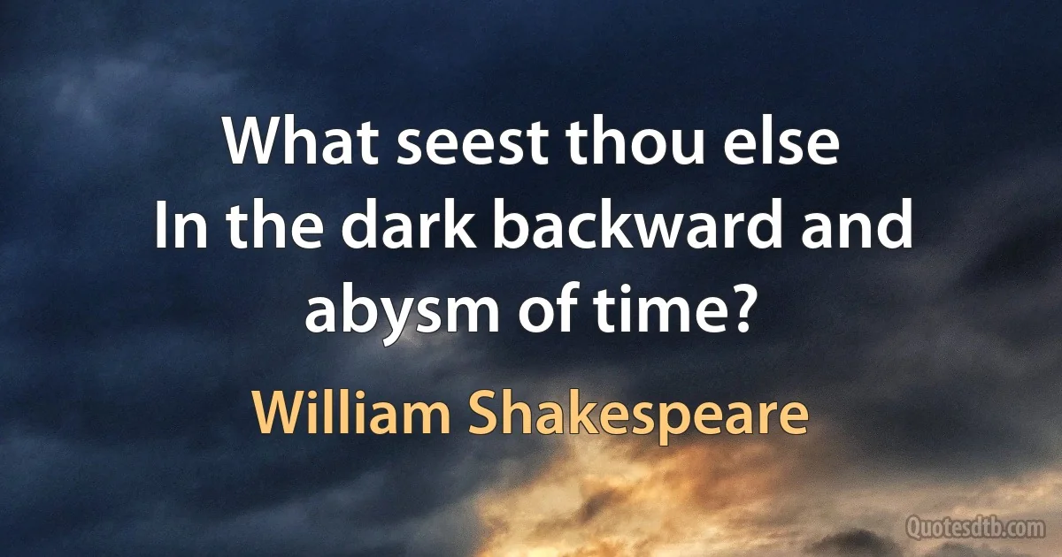 What seest thou else
In the dark backward and abysm of time? (William Shakespeare)