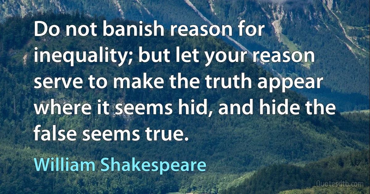 Do not banish reason for inequality; but let your reason serve to make the truth appear where it seems hid, and hide the false seems true. (William Shakespeare)