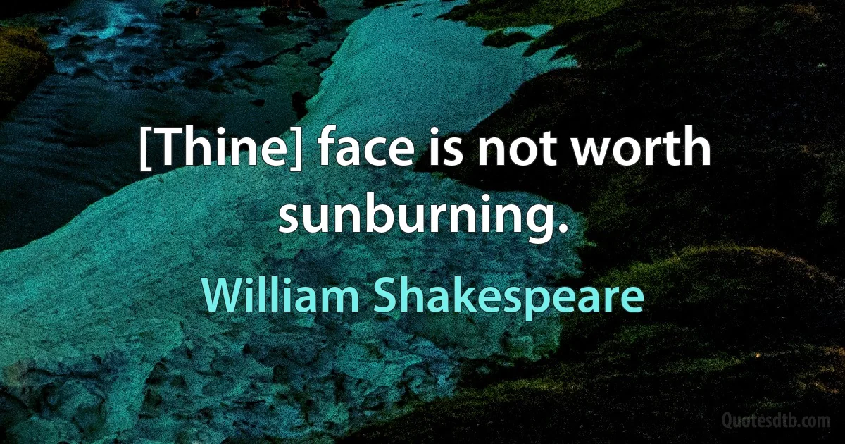 [Thine] face is not worth sunburning. (William Shakespeare)