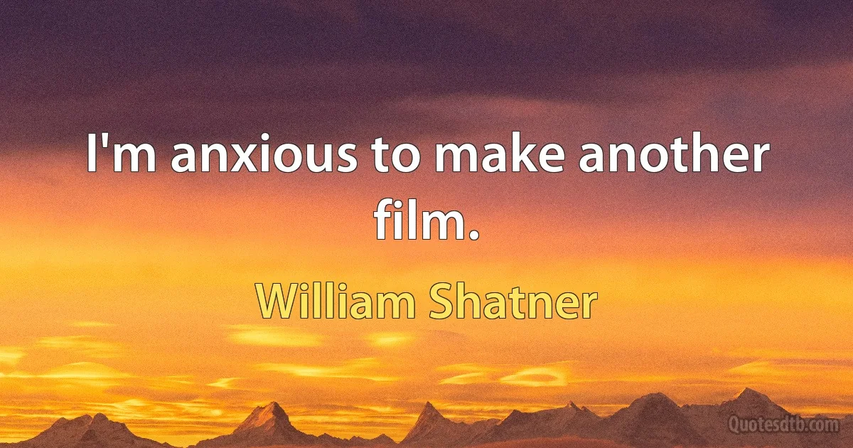 I'm anxious to make another film. (William Shatner)