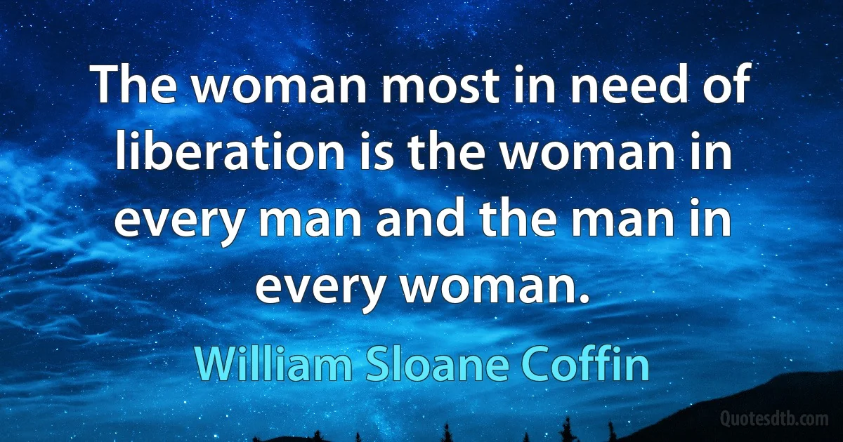 The woman most in need of liberation is the woman in every man and the man in every woman. (William Sloane Coffin)