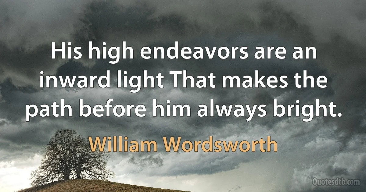 His high endeavors are an inward light That makes the path before him always bright. (William Wordsworth)