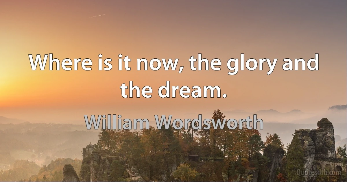 Where is it now, the glory and the dream. (William Wordsworth)