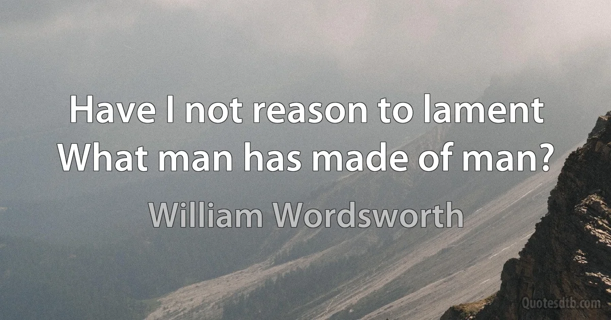 Have I not reason to lament
What man has made of man? (William Wordsworth)