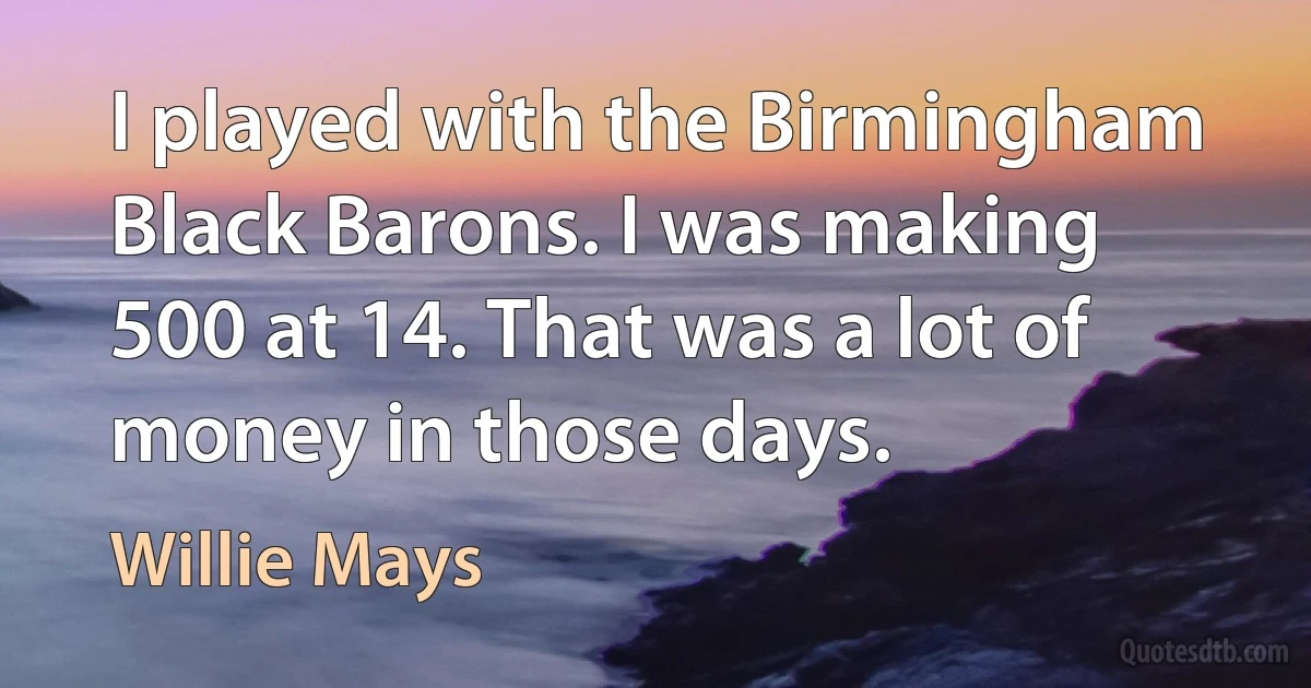 I played with the Birmingham Black Barons. I was making 500 at 14. That was a lot of money in those days. (Willie Mays)