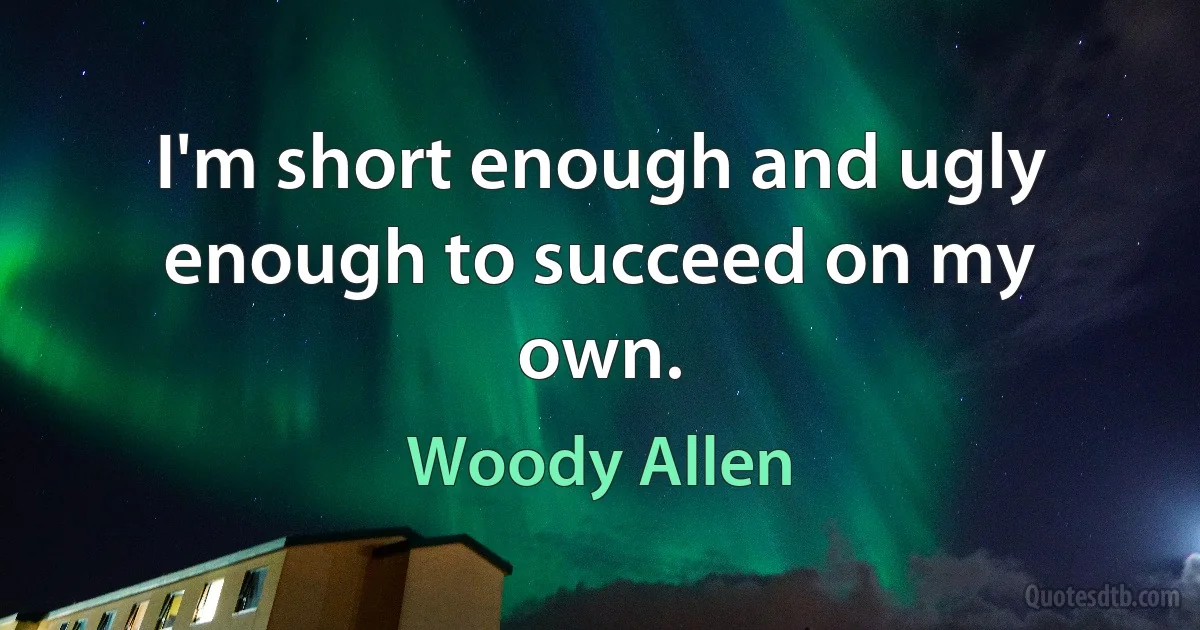 I'm short enough and ugly enough to succeed on my own. (Woody Allen)