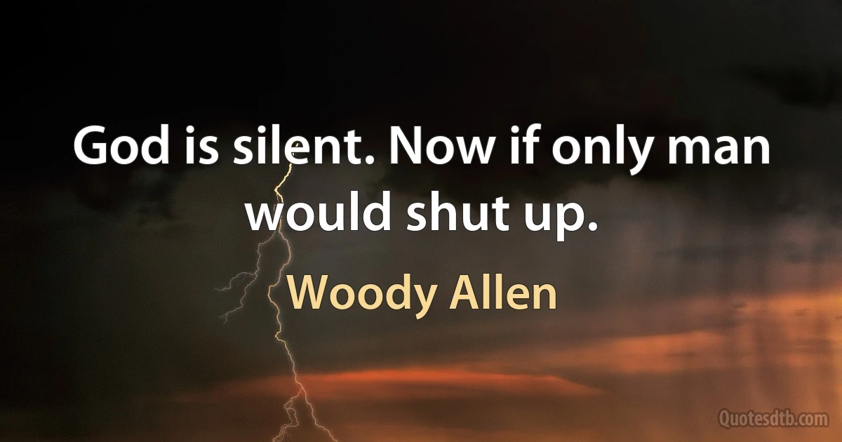 God is silent. Now if only man would shut up. (Woody Allen)