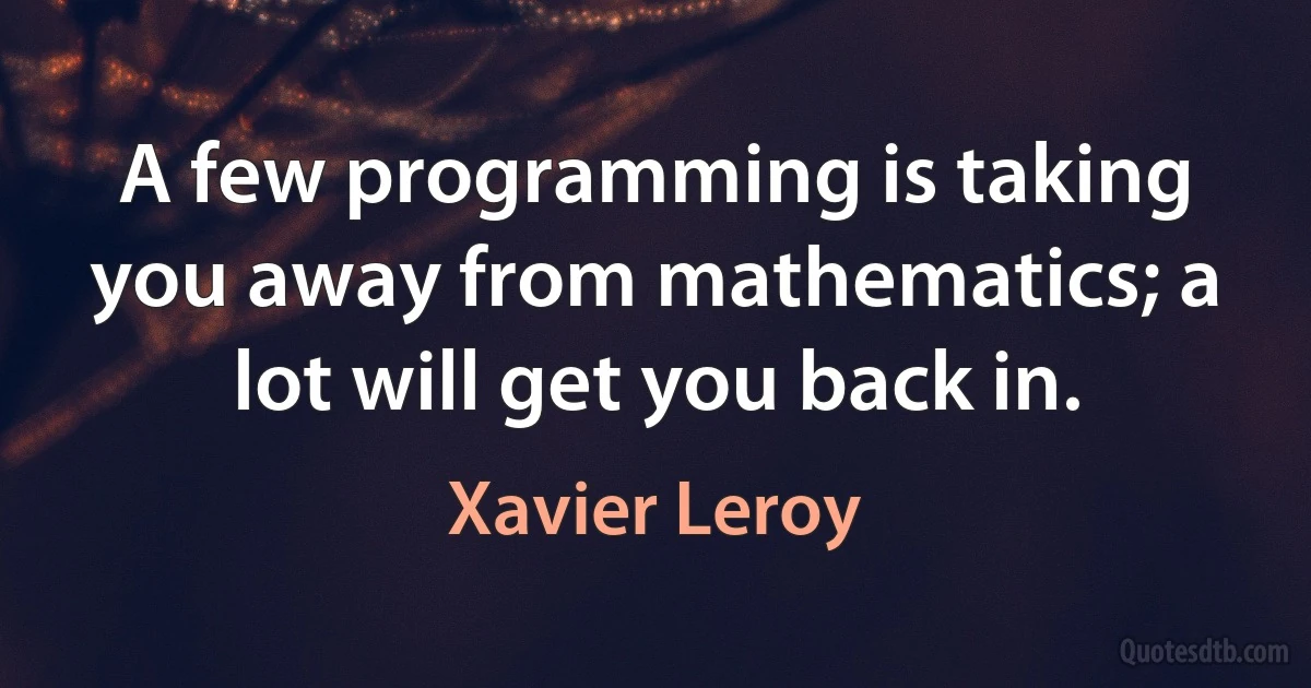 A few programming is taking you away from mathematics; a lot will get you back in. (Xavier Leroy)