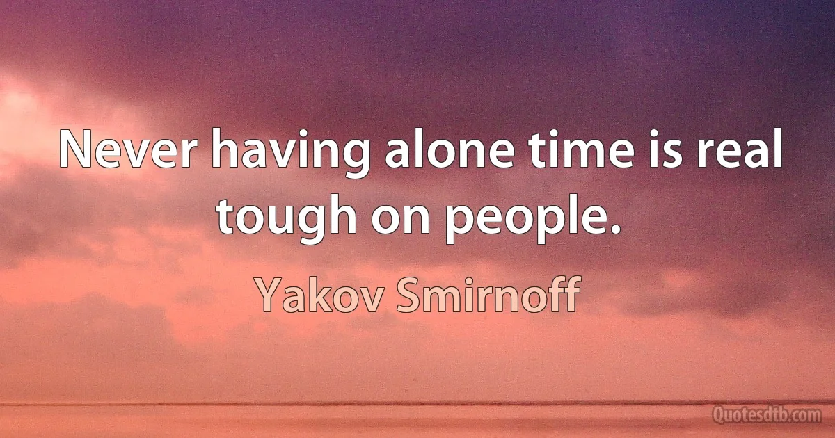 Never having alone time is real tough on people. (Yakov Smirnoff)