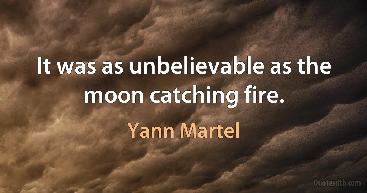 It was as unbelievable as the moon catching fire. (Yann Martel)