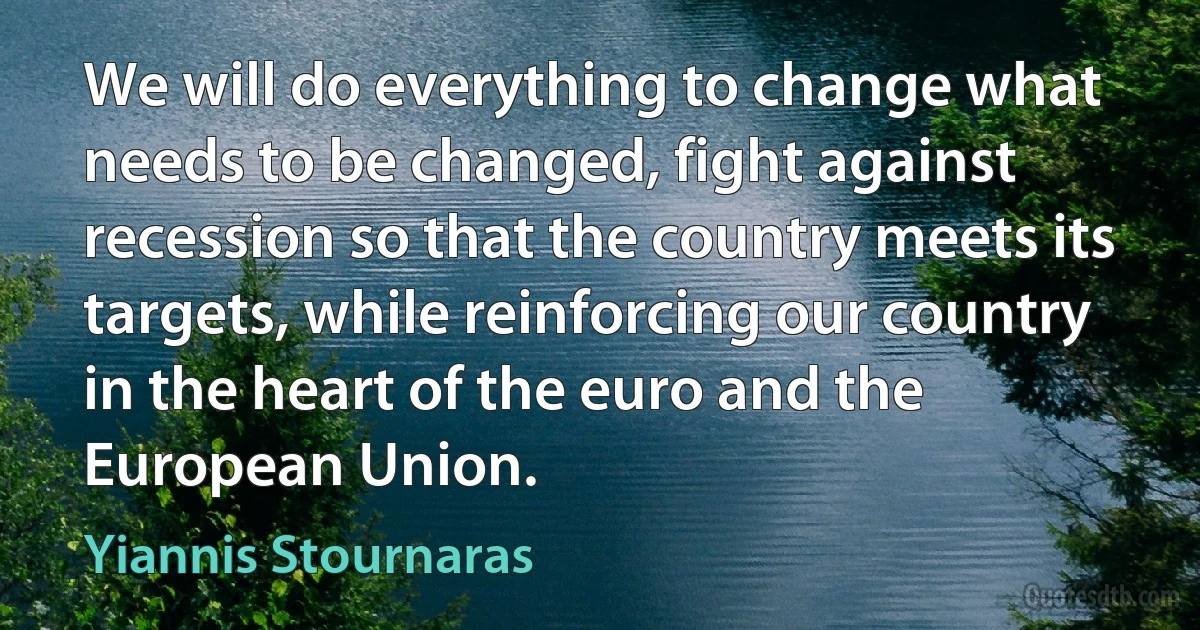 We will do everything to change what needs to be changed, fight against recession so that the country meets its targets, while reinforcing our country in the heart of the euro and the European Union. (Yiannis Stournaras)