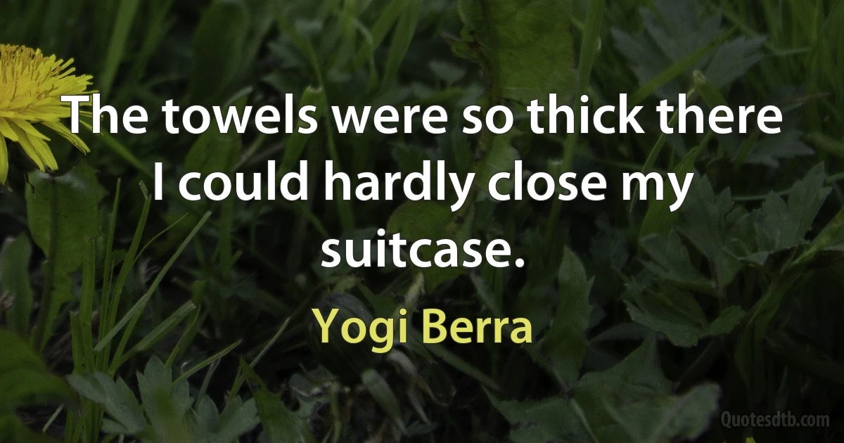 The towels were so thick there I could hardly close my suitcase. (Yogi Berra)