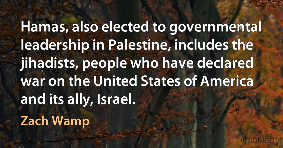 Hamas, also elected to governmental leadership in Palestine, includes the jihadists, people who have declared war on the United States of America and its ally, Israel. (Zach Wamp)