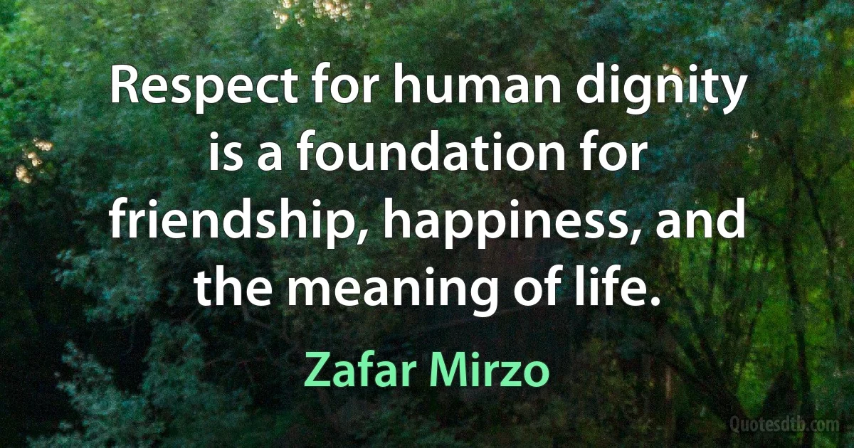 Respect for human dignity is a foundation for friendship, happiness, and the meaning of life. (Zafar Mirzo)