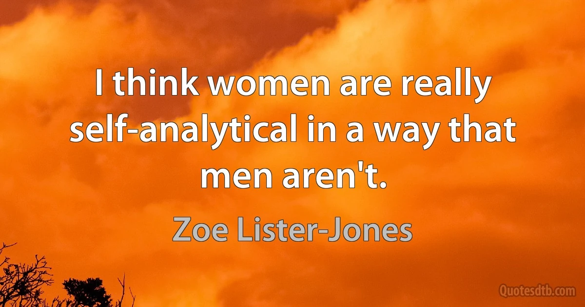 I think women are really self-analytical in a way that men aren't. (Zoe Lister-Jones)