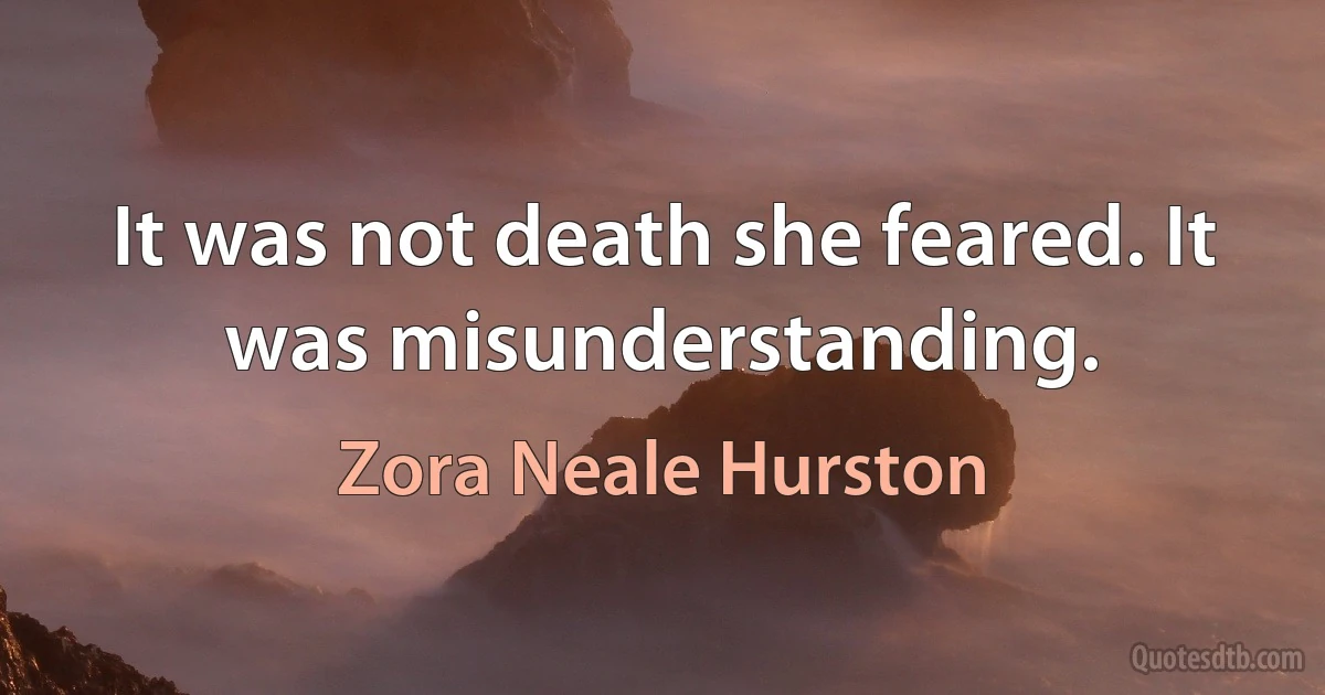 It was not death she feared. It was misunderstanding. (Zora Neale Hurston)