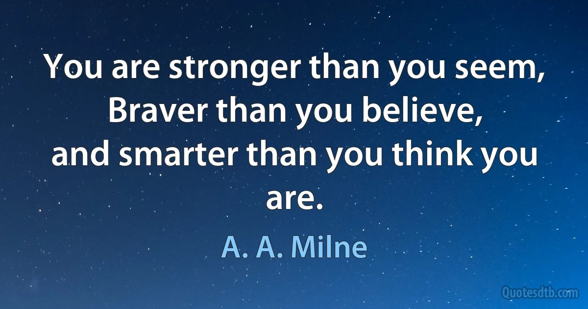 You are stronger than you seem,
Braver than you believe,
and smarter than you think you are. (A. A. Milne)