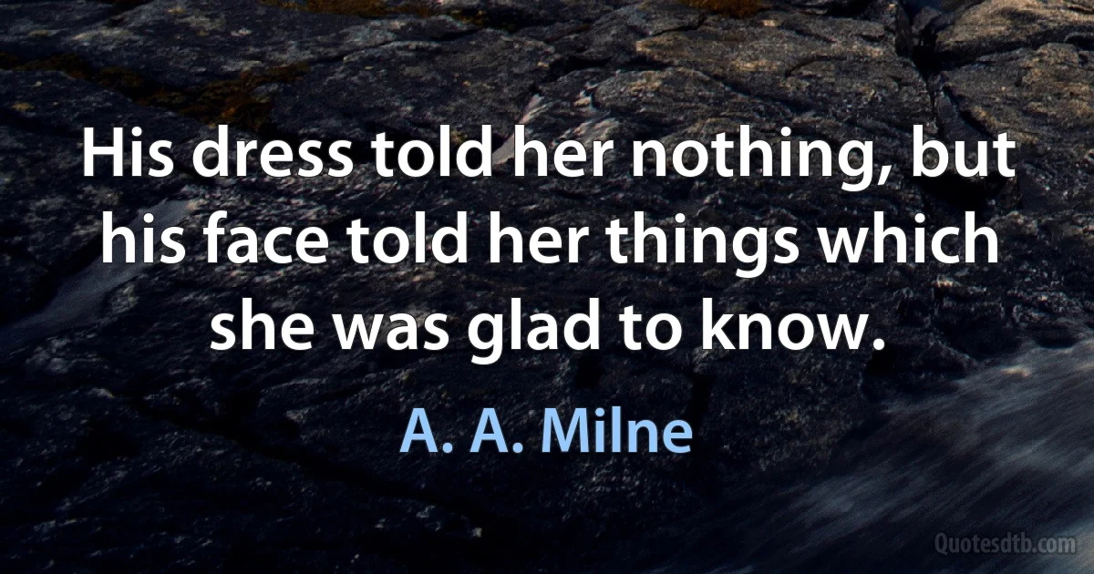 His dress told her nothing, but his face told her things which she was glad to know. (A. A. Milne)