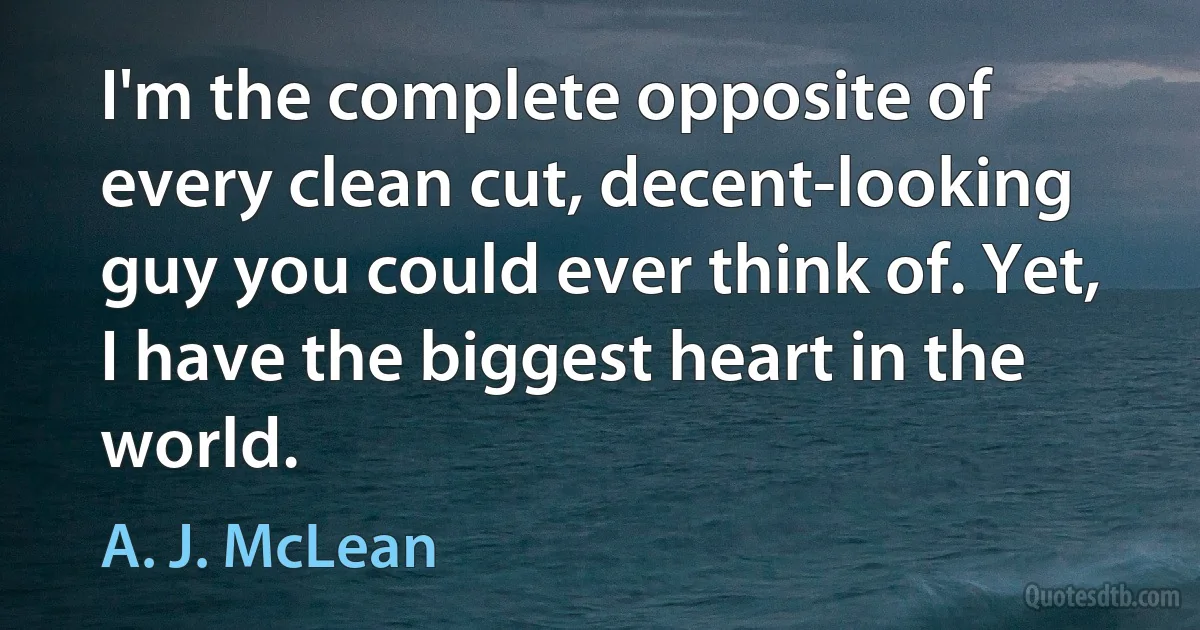 I'm the complete opposite of every clean cut, decent-looking guy you could ever think of. Yet, I have the biggest heart in the world. (A. J. McLean)