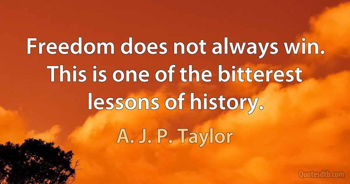 Freedom does not always win. This is one of the bitterest lessons of history. (A. J. P. Taylor)