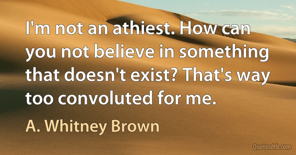 I'm not an athiest. How can you not believe in something that doesn't exist? That's way too convoluted for me. (A. Whitney Brown)