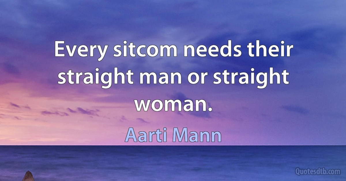 Every sitcom needs their straight man or straight woman. (Aarti Mann)