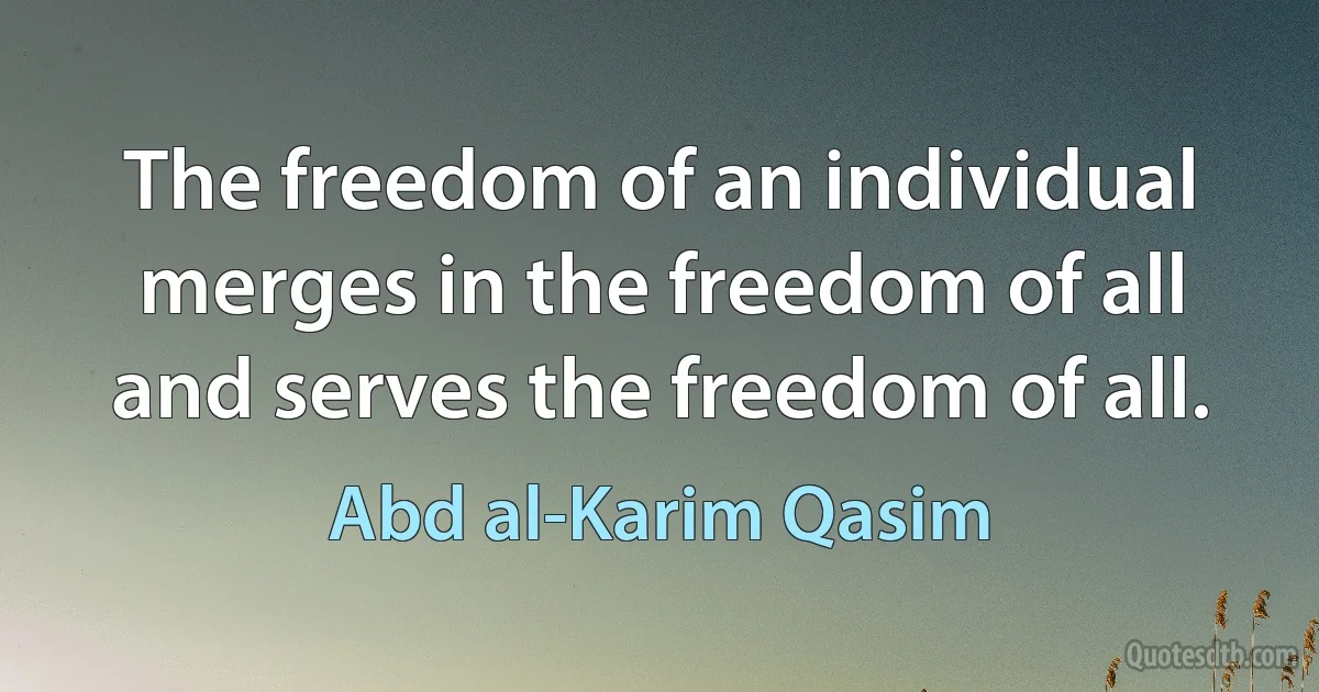 The freedom of an individual merges in the freedom of all and serves the freedom of all. (Abd al-Karim Qasim)