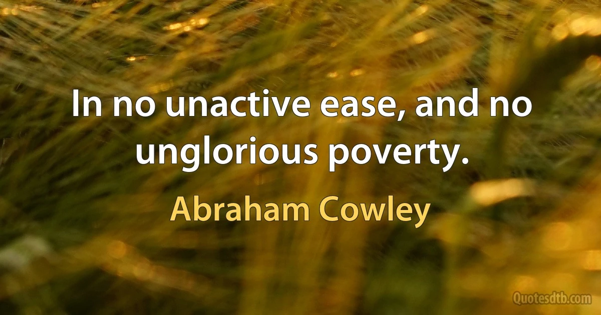 In no unactive ease, and no unglorious poverty. (Abraham Cowley)