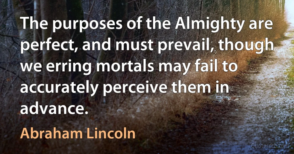 The purposes of the Almighty are perfect, and must prevail, though we erring mortals may fail to accurately perceive them in advance. (Abraham Lincoln)