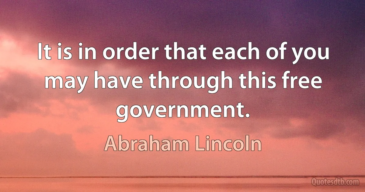 It is in order that each of you may have through this free government. (Abraham Lincoln)