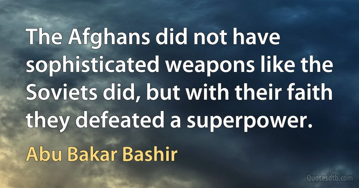 The Afghans did not have sophisticated weapons like the Soviets did, but with their faith they defeated a superpower. (Abu Bakar Bashir)