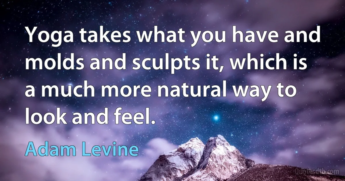 Yoga takes what you have and molds and sculpts it, which is a much more natural way to look and feel. (Adam Levine)