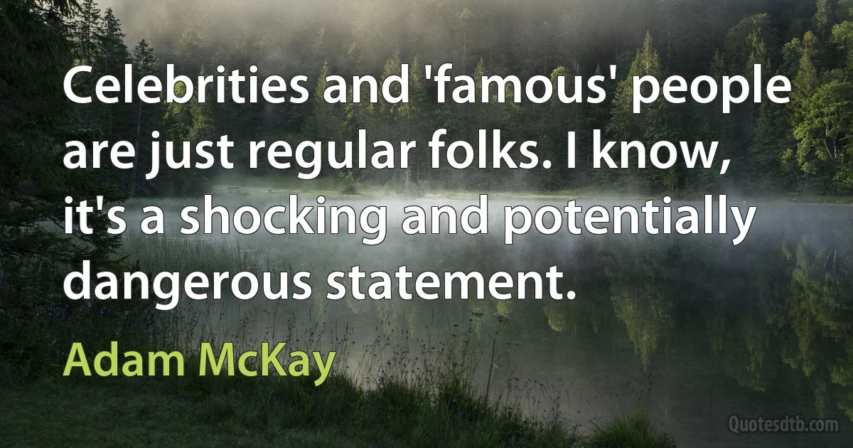 Celebrities and 'famous' people are just regular folks. I know, it's a shocking and potentially dangerous statement. (Adam McKay)